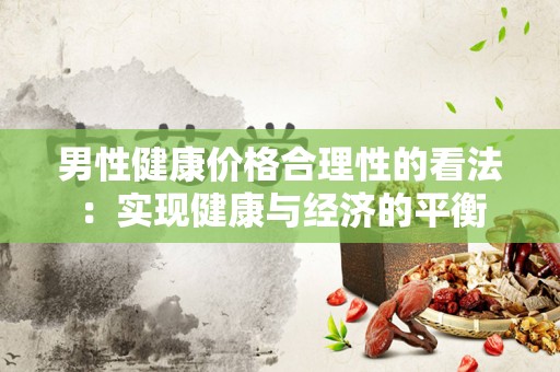 男性健康价格合理性的看法：实现健康与经济的平衡