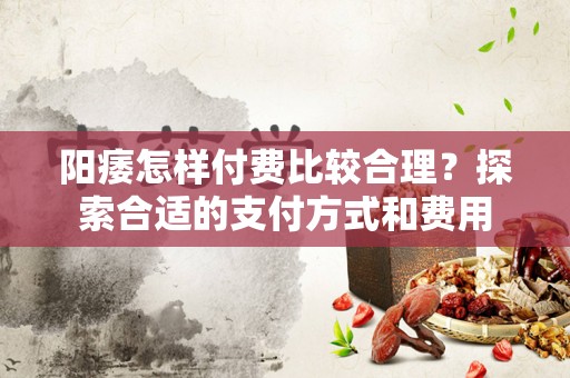 阳痿怎样付费比较合理？探索合适的支付方式和费用