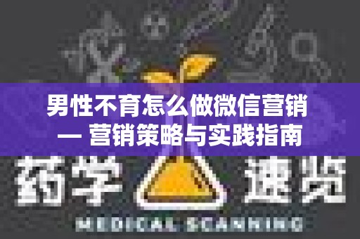 男性不育怎么做微信营销 — 营销策略与实践指南