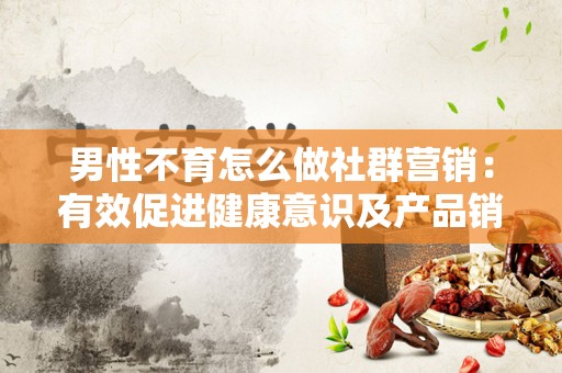 男性不育怎么做社群营销：有效促进健康意识及产品销售