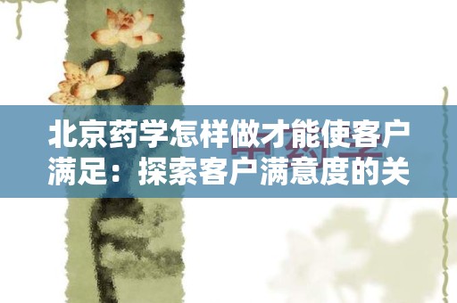 北京药学怎样做才能使客户满足：探索客户满意度的关键因素