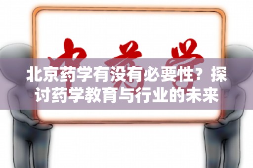 北京药学有没有必要性？探讨药学教育与行业的未来
