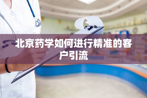 北京药学如何进行精准的客户引流