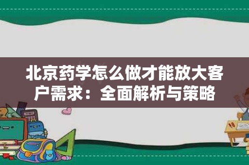 北京药学怎么做才能放大客户需求：全面解析与策略