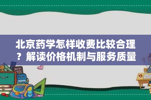 北京药学怎样收费比较合理？解读价格机制与服务质量