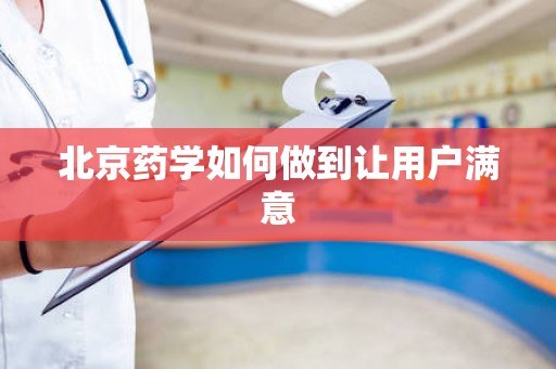北京药学如何做到让用户满意