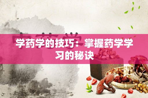 学药学的技巧：掌握药学学习的秘诀
