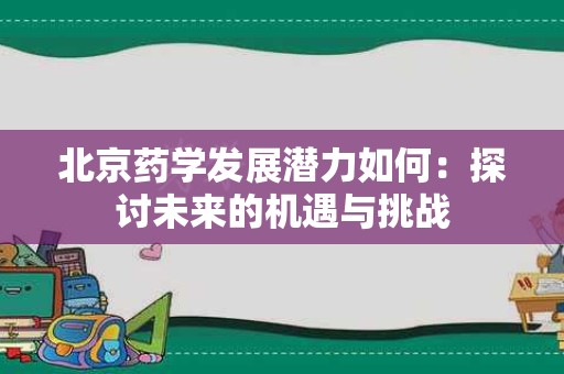 北京药学发展潜力如何：探讨未来的机遇与挑战