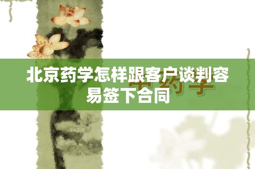 北京药学怎样跟客户谈判容易签下合同