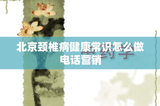 北京颈椎病健康常识怎么做电话营销