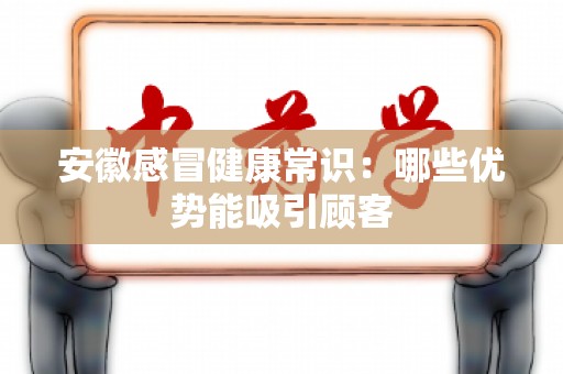安徽感冒健康常识：哪些优势能吸引顾客