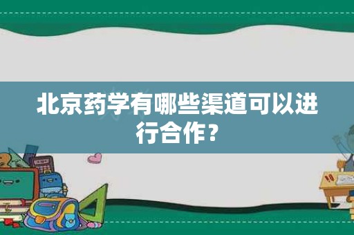 北京药学有哪些渠道可以进行合作？