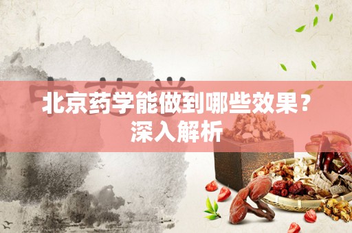 北京药学能做到哪些效果？深入解析