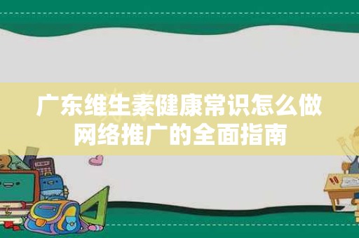 广东维生素健康常识怎么做网络推广的全面指南