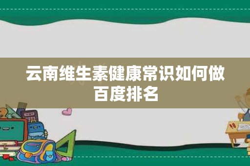云南维生素健康常识如何做百度排名