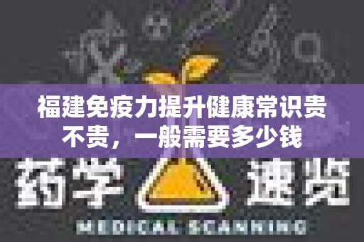 福建免疫力提升健康常识贵不贵，一般需要多少钱